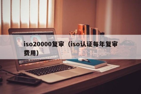 iso20000复审（iso认证每年复审费用）