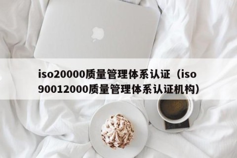 iso20000质量管理体系认证（iso90012000质量管理体系认证机构）