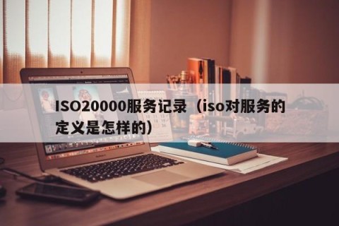ISO20000服务记录（iso对服务的定义是怎样的）