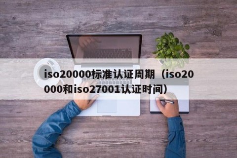 iso20000标准认证周期（iso20000和iso27001认证时间）