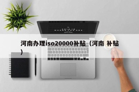 河南办理iso20000补贴（河南 补贴）