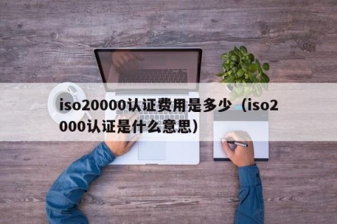 iso20000认证费用是多少（iso2000认证是什么意思）