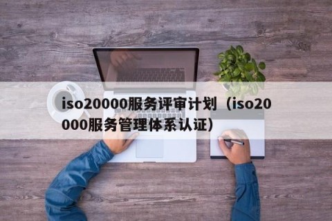 iso20000服务评审计划（iso20000服务管理体系认证）