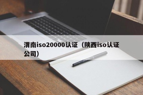 渭南iso20000认证（陕西iso认证公司）
