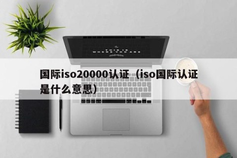 国际iso20000认证（iso国际认证是什么意思）