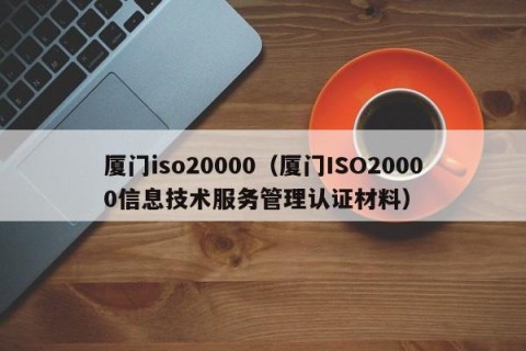 厦门iso20000（厦门ISO20000信息技术服务管理认证材料）