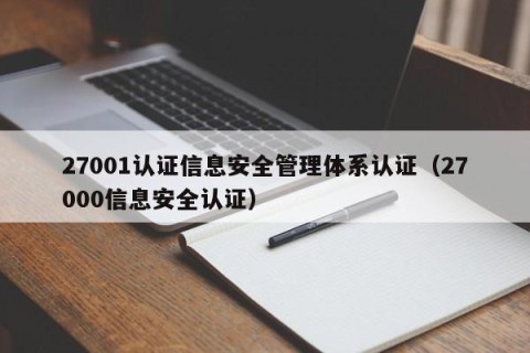 27001认证信息安全管理体系认证（27000信息安全认证）