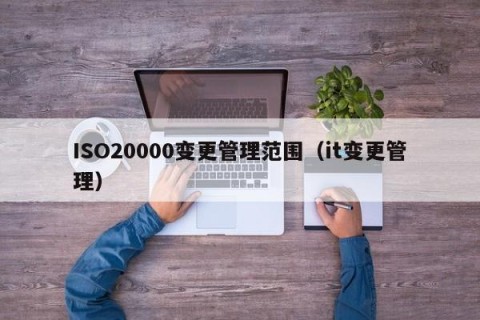 ISO20000变更管理范围（it变更管理）