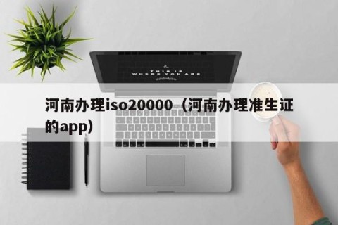 河南办理iso20000（河南办理准生证的app）