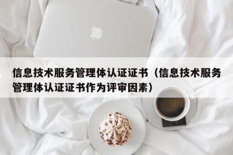 信息技术服务管理体认证证书（信息技术服务管理体认证证书作为评审因素）