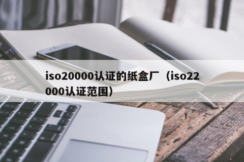 iso20000认证的纸盒厂（iso22000认证范围）