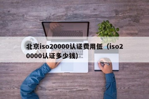 北京iso20000认证费用低（iso20000认证多少钱）