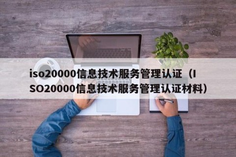 iso20000信息技术服务管理认证（ISO20000信息技术服务管理认证材料）