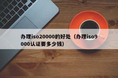 办理iso20000的好处（办理iso9000认证要多少钱）