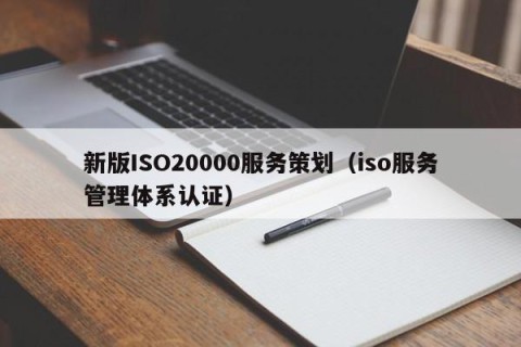 新版ISO20000服务策划（iso服务管理体系认证）