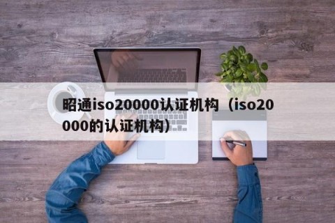昭通iso20000认证机构（iso20000的认证机构）