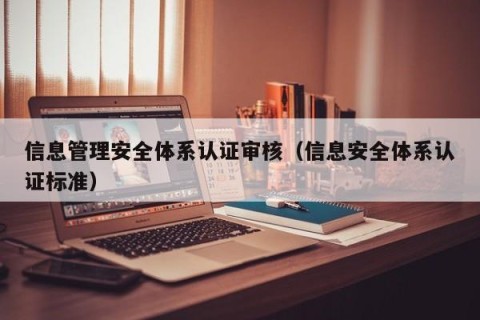 信息管理安全体系认证审核（信息安全体系认证标准）