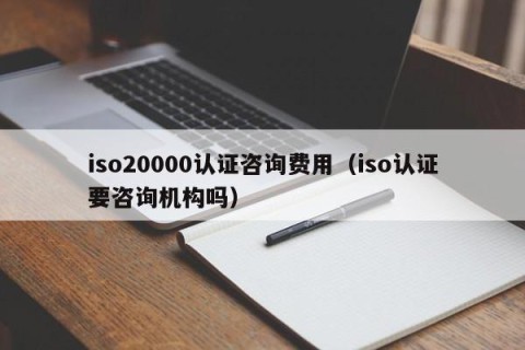 iso20000认证咨询费用（iso认证要咨询机构吗）