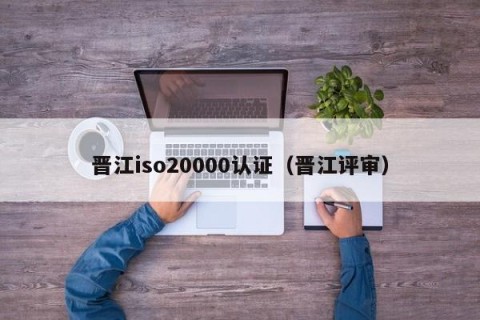 晋江iso20000认证（晋江评审）