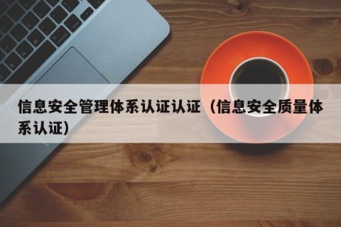 信息安全管理体系认证认证（信息安全质量体系认证）