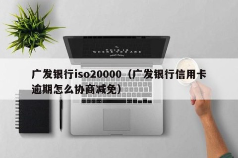广发银行iso20000（广发银行信用卡逾期怎么协商减免）