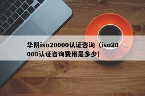 华阴iso20000认证咨询（iso20000认证咨询费用是多少）