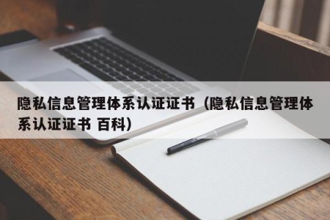隐私信息管理体系认证证书（隐私信息管理体系认证证书 百科）