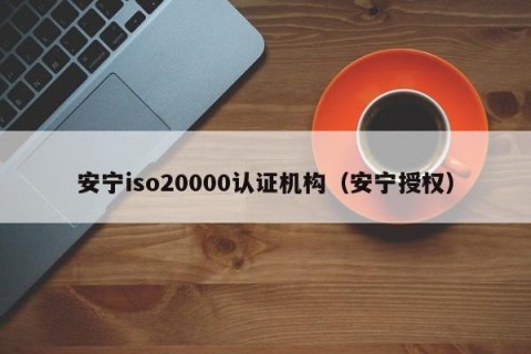 安宁iso20000认证机构（安宁授权）