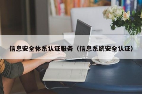 信息安全体系认证服务（信息系统安全认证）