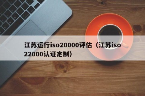 江苏运行iso20000评估（江苏iso22000认证定制）
