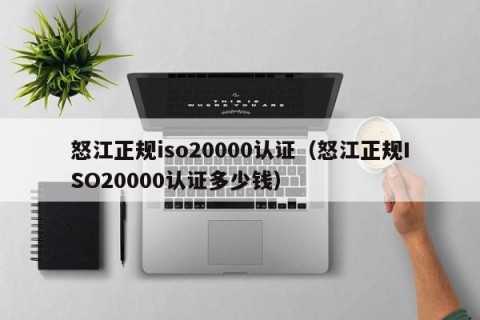 怒江正规iso20000认证（怒江正规ISO20000认证多少钱）