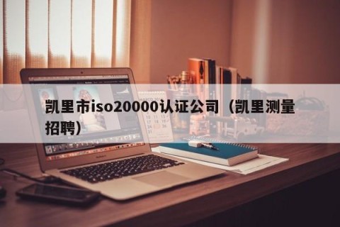 凯里市iso20000认证公司（凯里测量招聘）