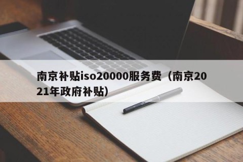 南京补贴iso20000服务费（南京2021年政府补贴）