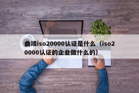 曲靖iso20000认证是什么（iso20000认证的企业做什么的）