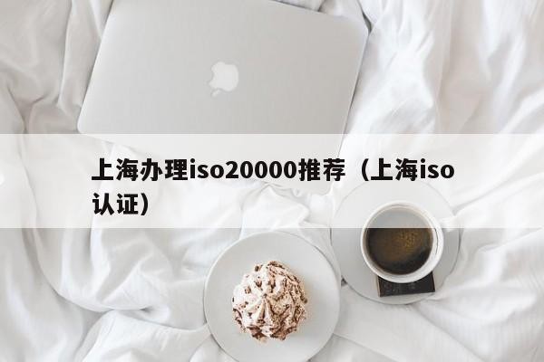 上海办理iso20000推荐（上海iso认证）
