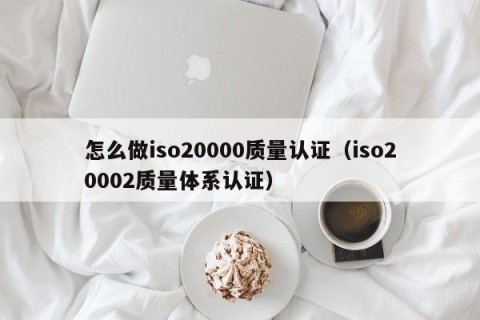 怎么做iso20000质量认证（iso20002质量体系认证）