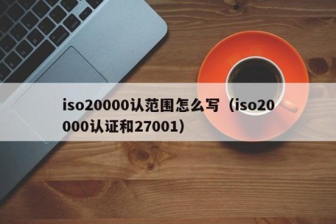 iso20000认范围怎么写（iso20000认证和27001）