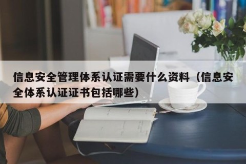 信息安全管理体系认证需要什么资料（信息安全体系认证证书包括哪些）