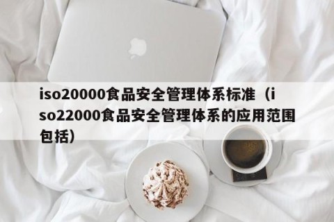 iso20000食品安全管理体系标准（iso22000食品安全管理体系的应用范围包括）