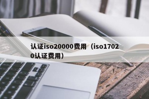 认证iso20000费用（iso17020认证费用）