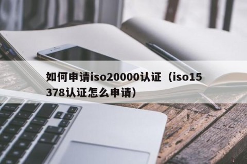 如何申请iso20000认证（iso15378认证怎么申请）
