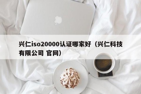 兴仁iso20000认证哪家好（兴仁科技有限公司 官网）
