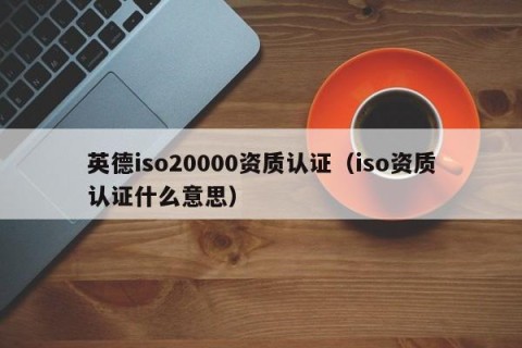 英德iso20000资质认证（iso资质认证什么意思）
