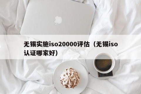 无锡实施iso20000评估（无锡iso认证哪家好）