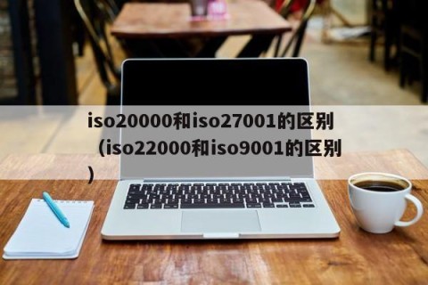 iso20000和iso27001的区别（iso22000和iso9001的区别）