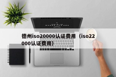 德州iso20000认证费用（iso22000认证费用）