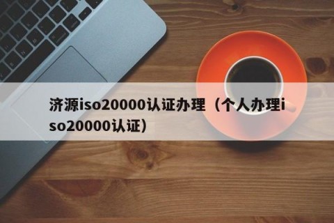 济源iso20000认证办理（个人办理iso20000认证）