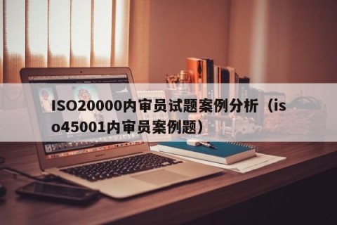 ISO20000内审员试题案例分析（iso45001内审员案例题）