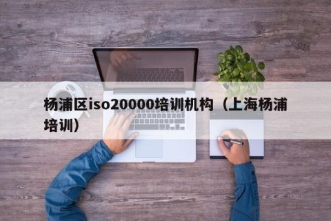 杨浦区iso20000培训机构（上海杨浦培训）