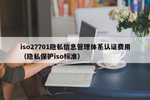 iso27701隐私信息管理体系认证费用（隐私保护iso标准）